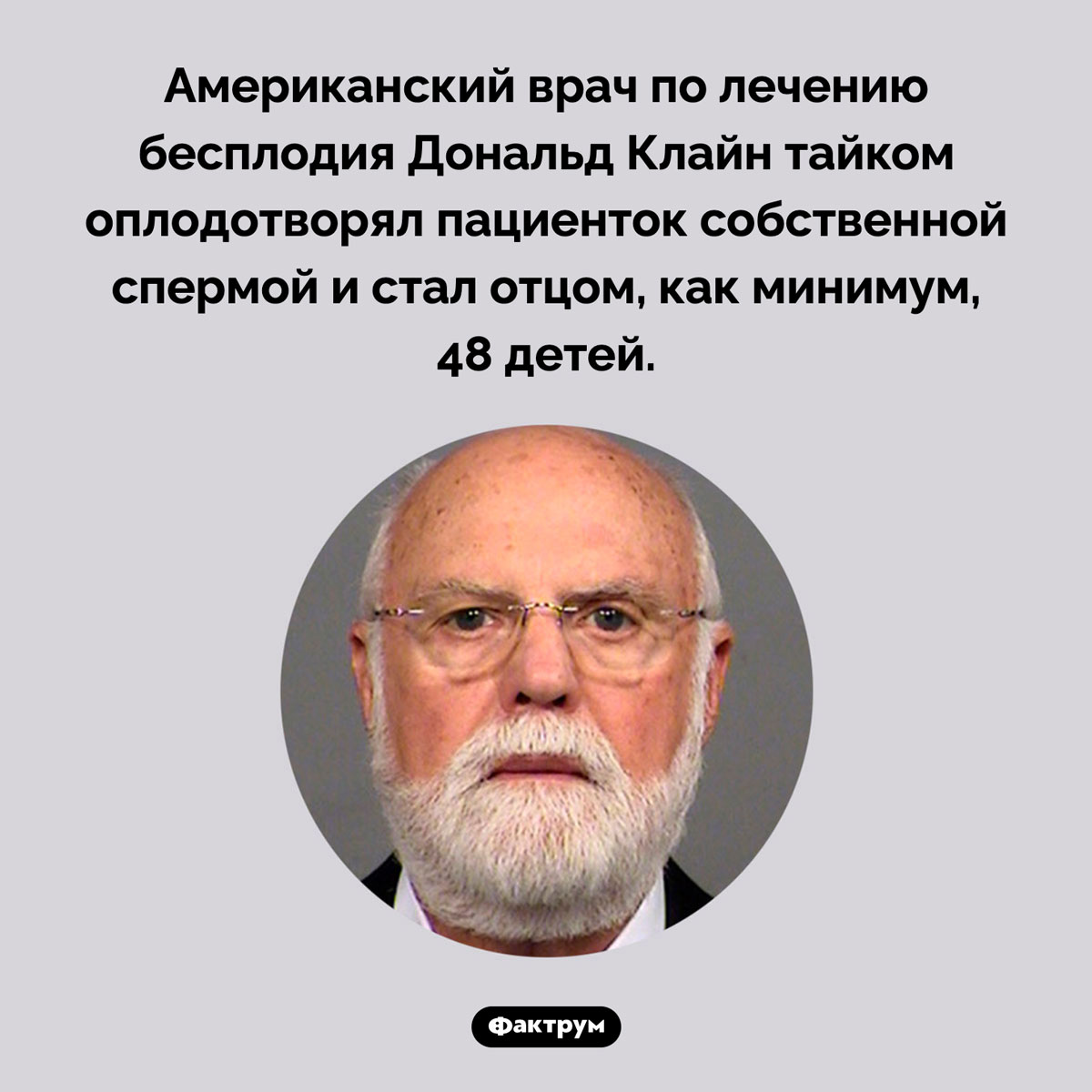 Врач-мошенник, ставший отцом почти полусотни детей. Американский врач по лечению бесплодия Дональд Клайн тайком оплодотворял пациенток собственной спермой и стал отцом, как минимум, 48 детей.