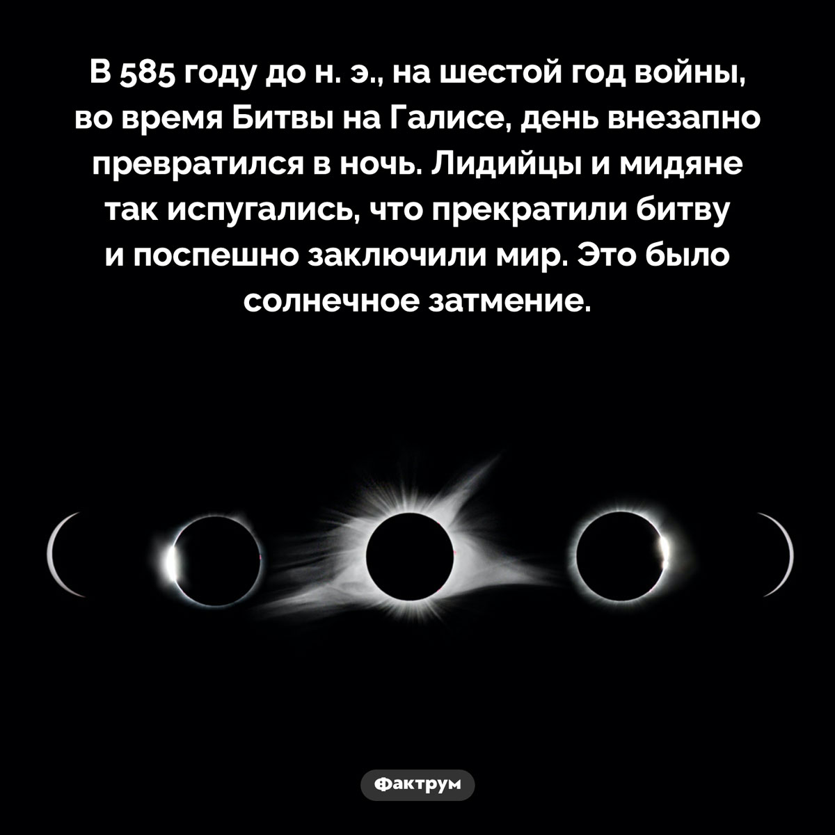 Солнечное затмение при Битве на Галисе. В 585 году до н. э., на шестой год войны, во время Битвы на Галисе, день внезапно превратился в ночь. Лидийцы и мидяне так испугались, что прекратили битву и поспешно заключили мир. Это было солнечное затмение.