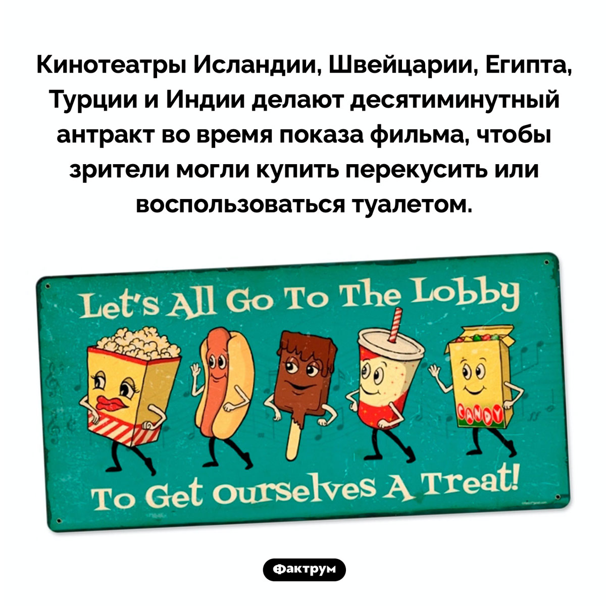 Антракт в кино. Кинотеатры Исландии, Швейцарии, Египта, Турции и Индии делают десятиминутный антракт во время показа фильма, чтобы зрители могли купить перекусить или воспользоваться туалетом.