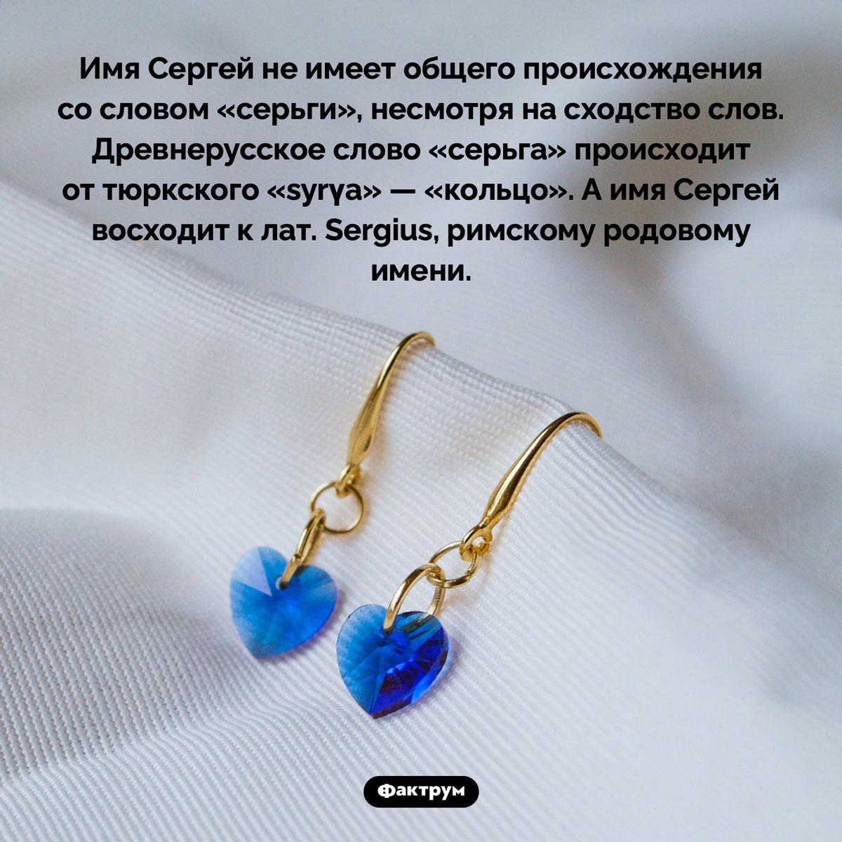 Что общего между Сергеем и серьгами. Имя Сергей не имеет общего происхождения со словом «серьги», несмотря на сходство слов. Древнерусское слово «серьга» происходит от тюркского «syrγa» — «кольцо». А имя Сергей восходит к лат. Sergius, римскому родовому имени.