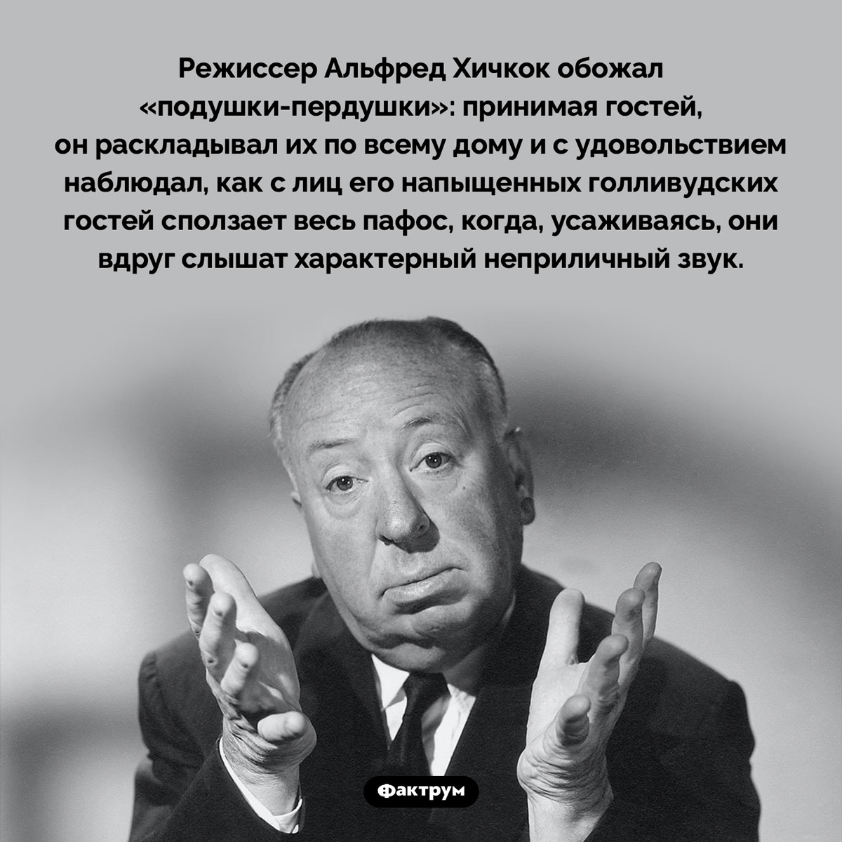 Альфред Хичкок и «подушки-пердушки». Режиссер Альфред Хичкок обожал «подушки-пердушки»: принимая гостей, он раскладывал их по всему дому и с удовольствием наблюдал, как с лиц его напыщенных голливудских гостей сползает весь пафос, когда, усаживаясь, они вдруг слышат характерный неприличный звук.