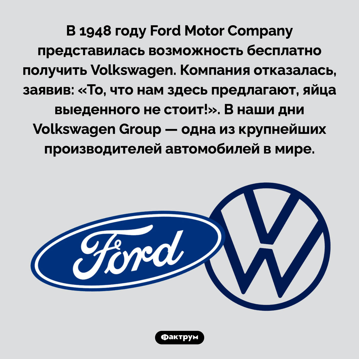 Как «Форд» отказался от «Фольксвагена». В 1948 году Ford Motor Company представилась возможность бесплатно получить Volkswagen. Компания отказалась, заявив: «То, что нам здесь предлагают, яйца выеденного не стоит!». В наши дни Volkswagen Group — одна из крупнейших производителей автомобилей в мире.