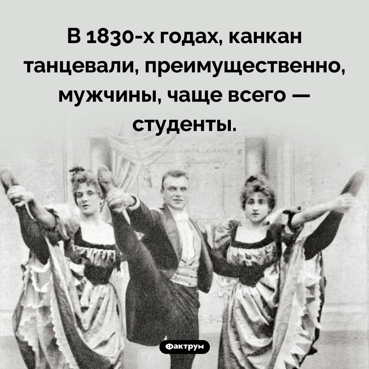 Канкан танцевали мужчины. В 1830-х годах, канкан танцевали, преимущественно, мужчины, чаще всего — студенты.