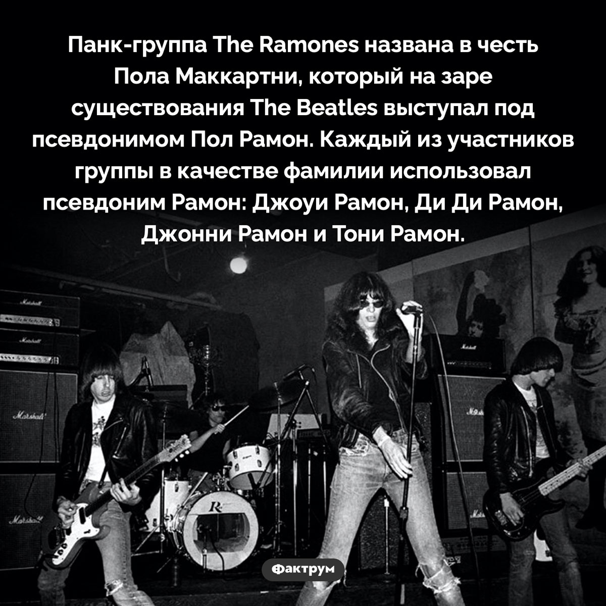 Что общего между The Ramones и Полом Маккартни. Панк-группа The Ramones названа в честь Пола Маккартни, который на заре существования The Beatles выступал под псевдонимом Пол Рамон. Каждый из участников группы в качестве фамилии использовал псевдоним Рамон: Джоуи Рамон, Ди Ди Рамон, Джонни Рамон и Тони Рамон.