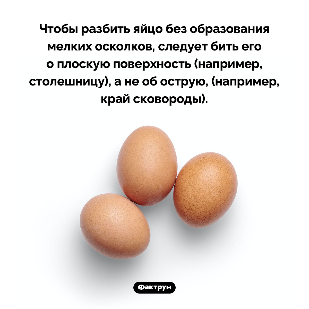 Как правильно разбить яйцо. Чтобы разбить яйцо без образования мелких осколков, следует бить его о плоскую поверхность (например, столешницу), а не об острую, (например, край сковороды).