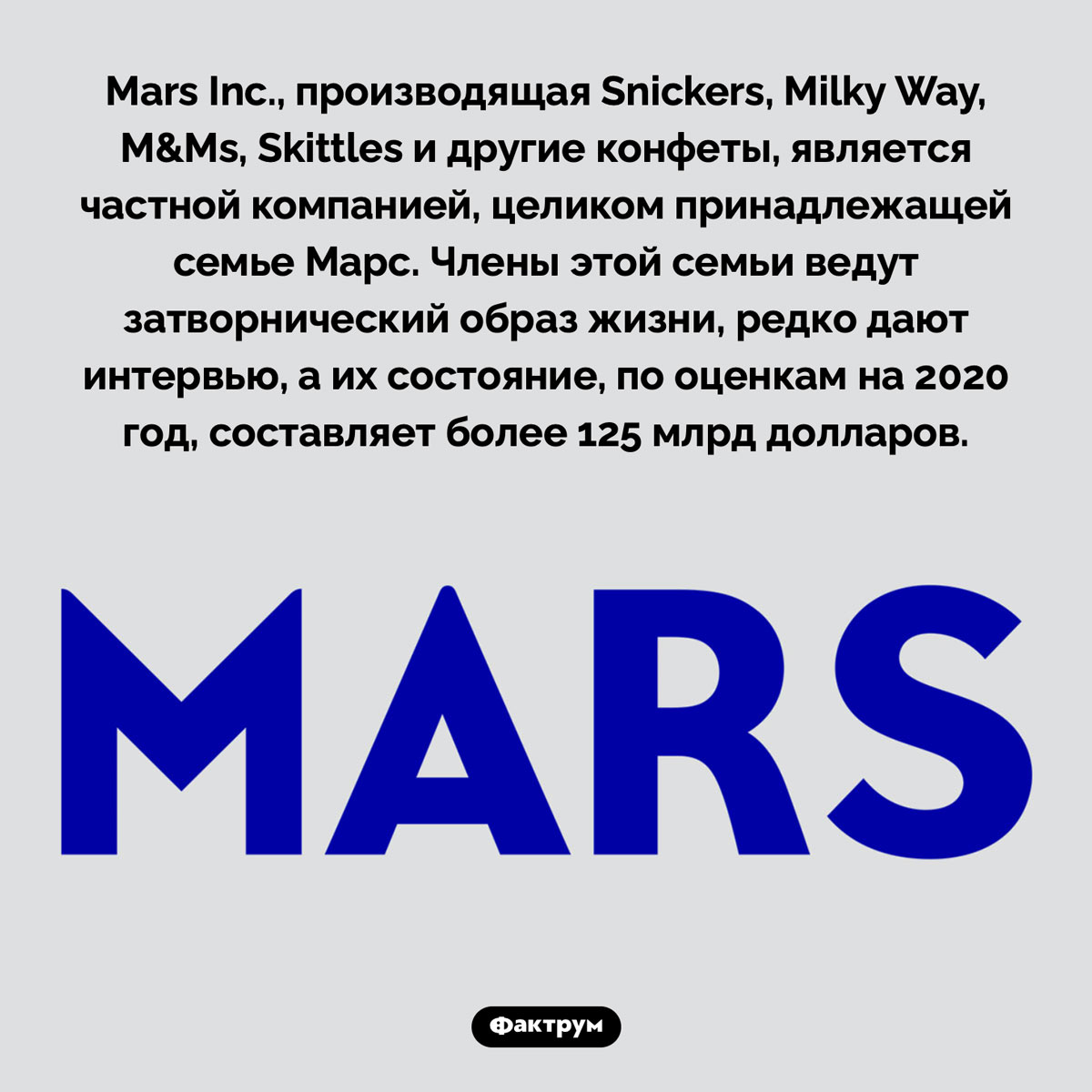 Кто владеет компанией Mars Inc.. Mars Inc., производящая Snickers, Milky Way, M&Ms, Skittles и другие конфеты, является частной компанией, целиком принадлежащей семье Марс. Члены этой семьи ведут затворнический образ жизни, редко дают интервью, а их состояние, по оценкам на 2020 год, составляет более 125 млрд долларов.
