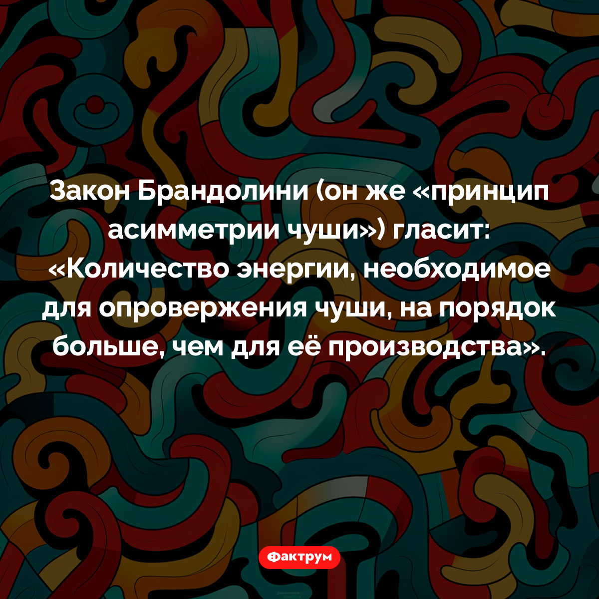 Существует «Принцип асимметрии чуши». Закон Брандолини (он же «принцип асимметрии чуши») гласит: «Количество энергии, необходимое для опровержения чуши, на порядок больше, чем для её производства».