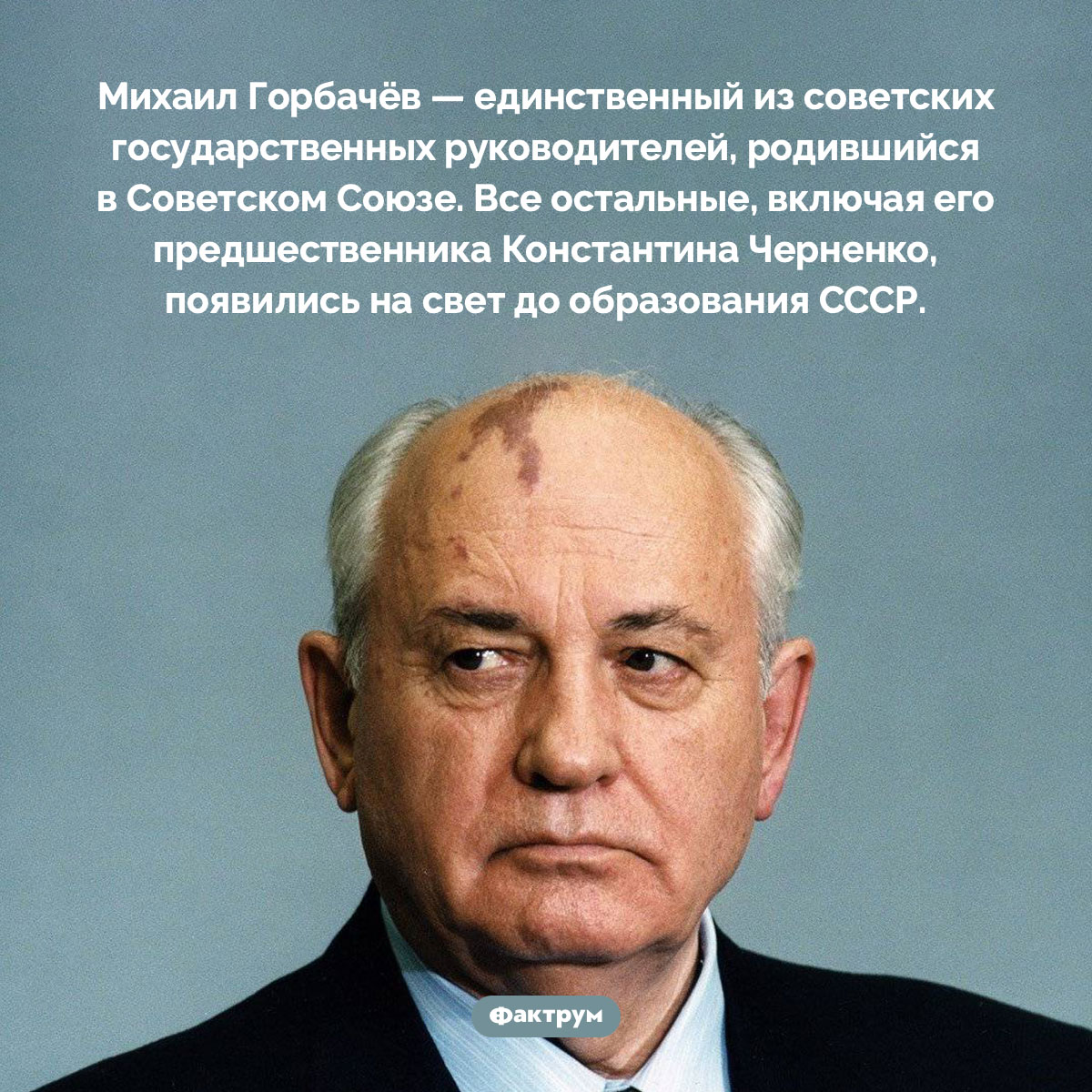 Из всех советских лидеров только Михаил Горбачёв родился при СССР. Михаил Горбачёв — единственный из советских государственных руководителей, родившийся в Советском Союзе. Все остальные, включая его предшественника Константина Черненко, появились на свет до образования СССР.