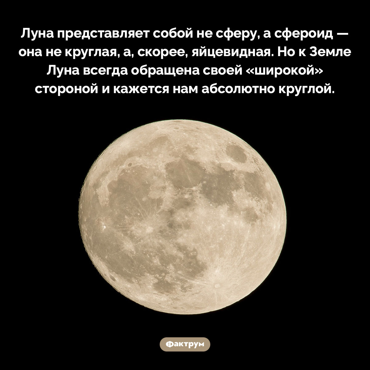 Луна похожа на яйцо. Луна представляет собой не сферу, а сфероид — она не круглая, а, скорее, яйцевидная. Но к Земле Луна всегда обращена своей «широкой» стороной и кажется нам абсолютно круглой.