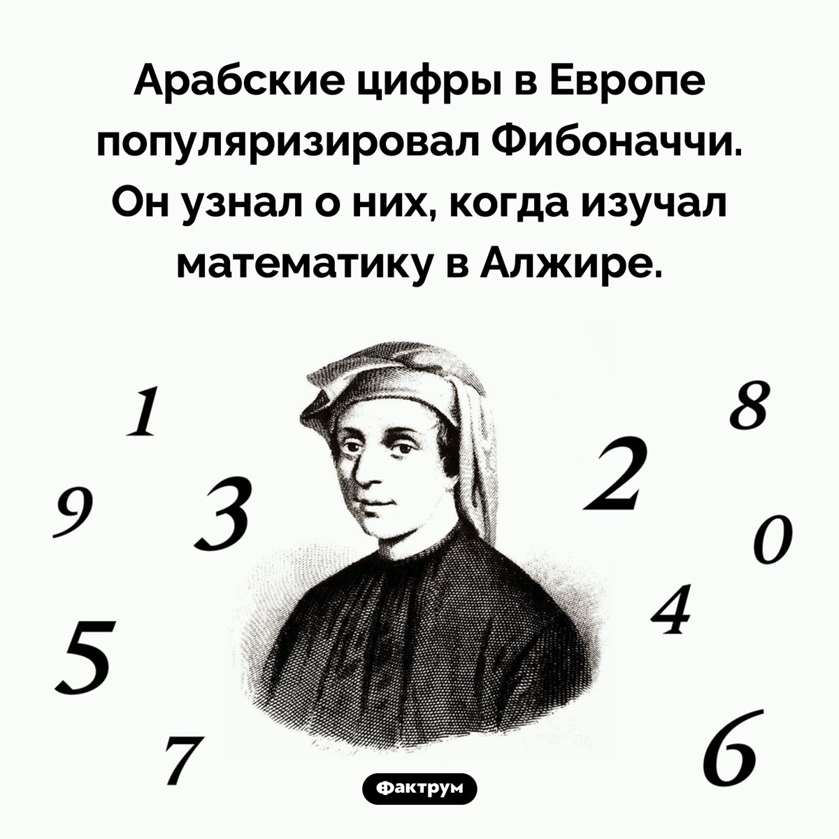 Мы используем арабские цифры благодаря Фибоначчи. Арабские цифры в Европе популяризировал Фибоначчи. Он узнал о них, когда изучал математику в Алжире.