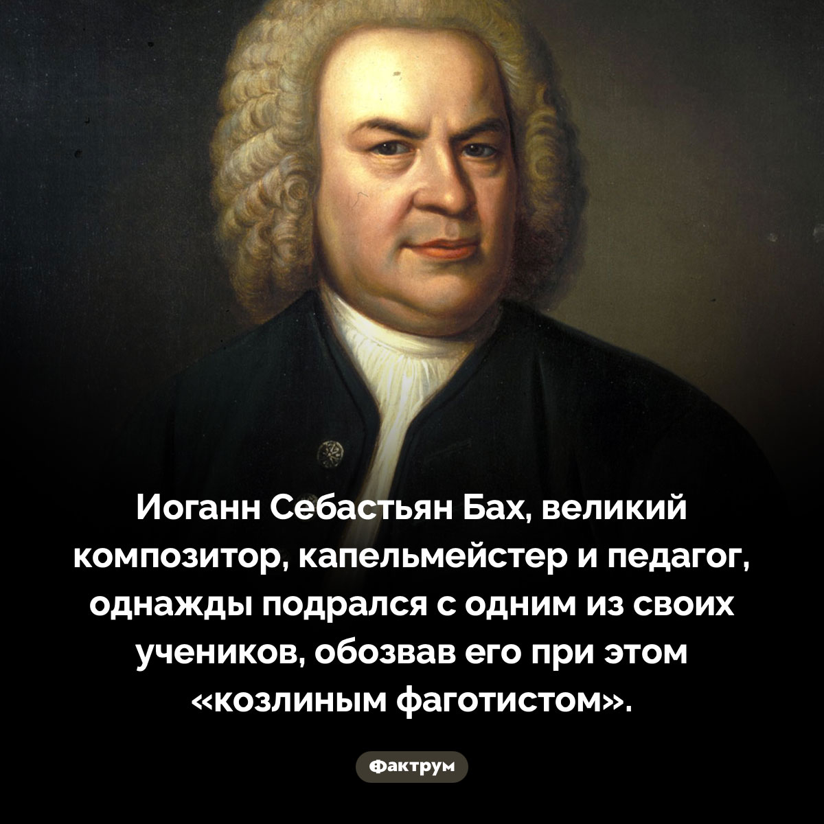 Однажды Бах подрался со своим учеником. Иоганн Себастьян Бах, великий композитор, капельмейстер и педагог, однажды подрался с одним из своих учеников, обозвав его при этом «козлиным фаготистом».