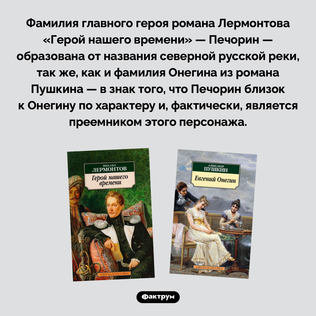 Печорин и Онегин. Фамилия главного героя романа Лермонтова «Герой нашего времени» — Печорин — образована от названия северной русской реки, так же, как и фамилия Онегина из романа Пушкина — в знак того, что Печорин близок к Онегину по характеру и, фактически, является преемником этого персонажа.