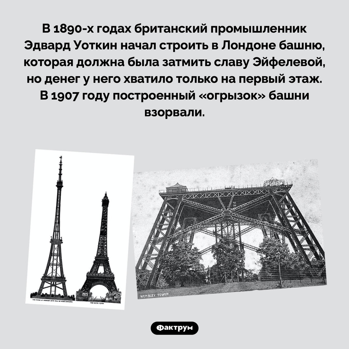 Башня Уоткина против башни Эйфеля. В 1890-х годах британский промышленник Эдвард Уоткин начал строить в Лондоне башню, которая должна была затмить славу Эйфелевой, но денег у него хватило только на первый этаж. В 1907 году построенный «огрызок» башни взорвали.