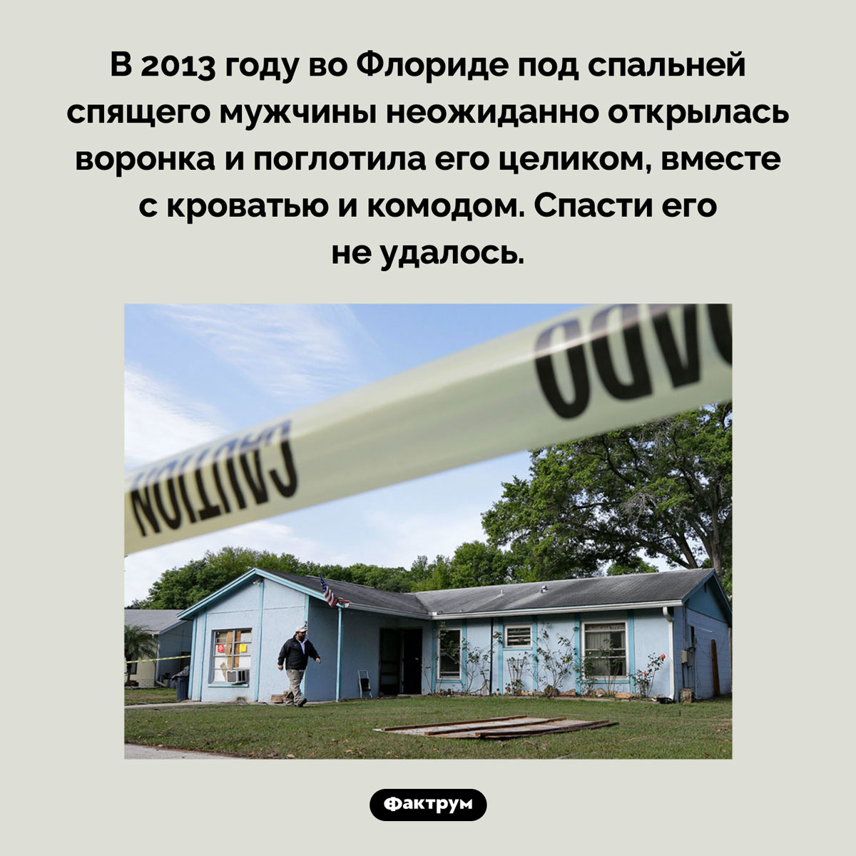 Воронка-убийца. В 2013 году во Флориде под спальней спящего мужчины неожиданно открылась воронка и поглотила его целиком, вместе с кроватью и комодом. Спасти его не удалось.