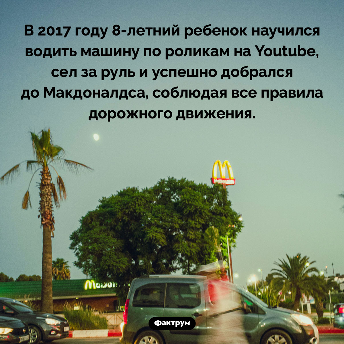 Восьмилетний водитель. В 2017 году 8-летний ребенок научился водить машину по роликам на Youtube, сел за руль и успешно добрался до Макдоналдса, соблюдая все правила дорожного движения.