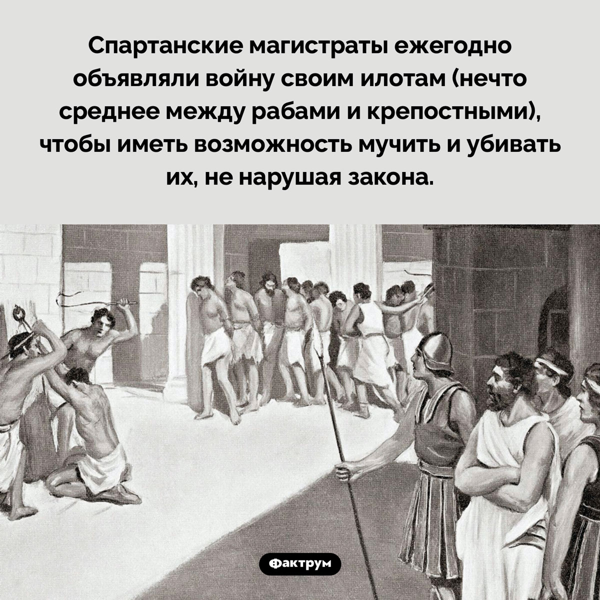 Зачем спартанцы объявляли войну своим рабам. Спартанские магистраты ежегодно объявляли войну своим илотам (нечто среднее между рабами и крепостными), чтобы иметь возможность мучить и убивать их, не нарушая закона.