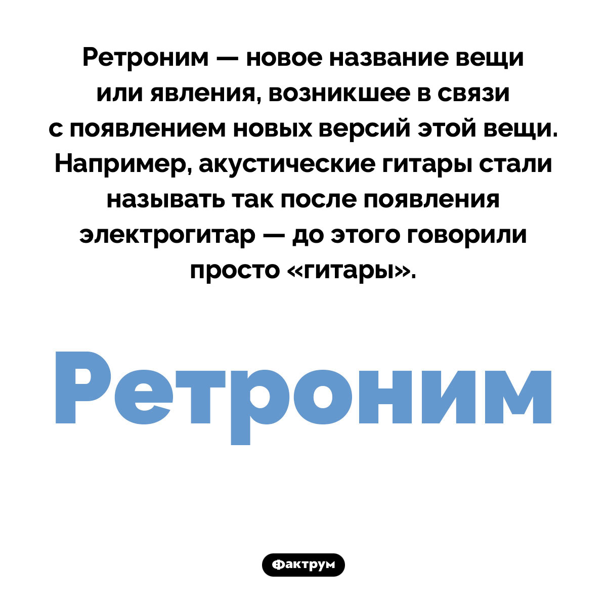 Что такое «ретроним». Ретроним — новое название вещи или явления, возникшее в связи с появлением новых версий этой вещи. Например, акустические гитары стали называть так после появления электрогитар — до этого говорили просто «гитары».