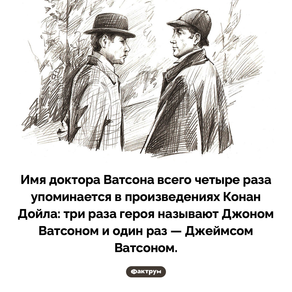 Как зовут доктора Ватсона. Имя доктора Ватсона всего четыре раза упоминается в произведениях Конан Дойла: три раза героя называют Джоном Ватсоном и один раз — Джеймсом Ватсоном.