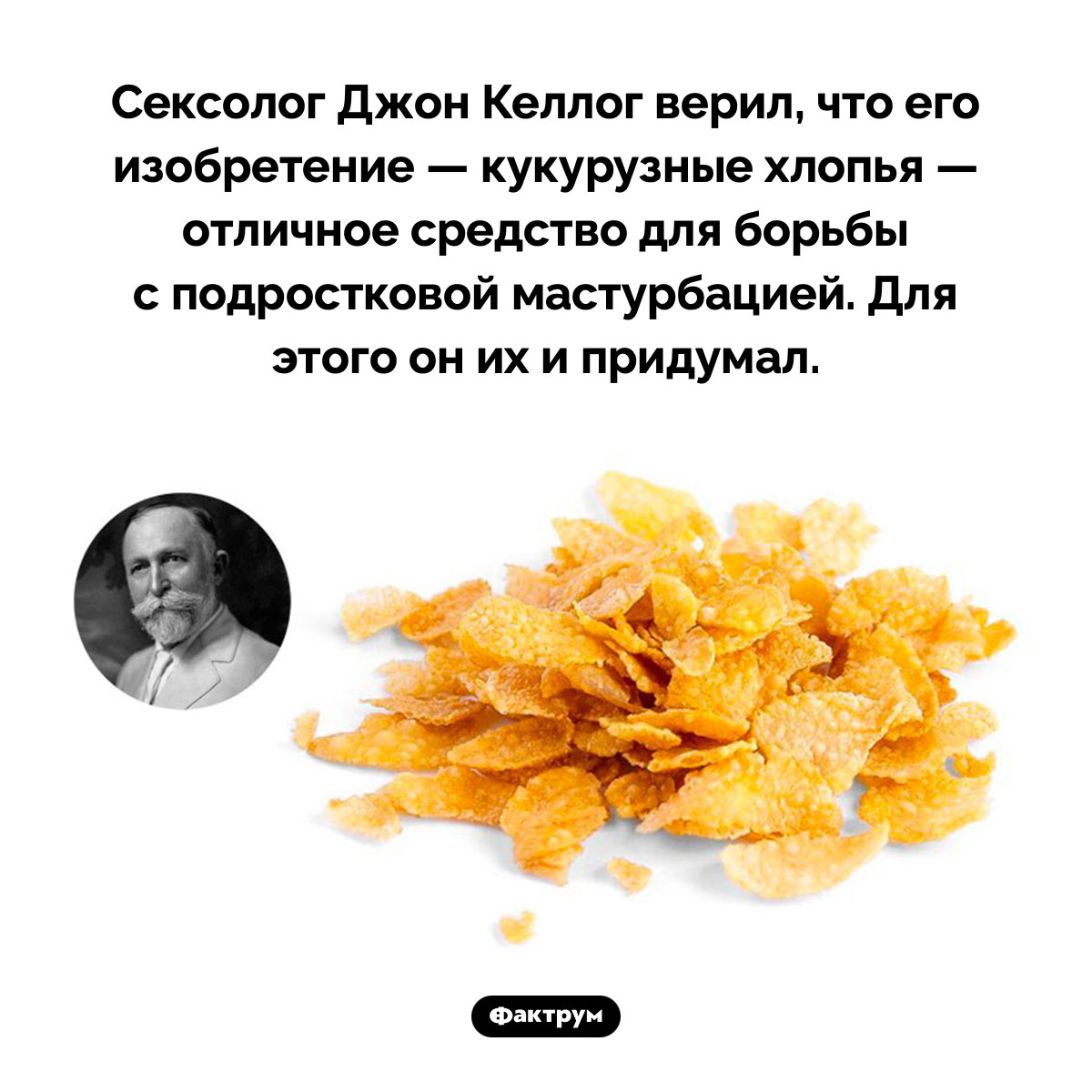 Кукурузные хлопья против мастурбации. Сексолог Джон Келлог верил, что его изобретение — кукурузные хлопья — отличное средство для борьбы с подростковой мастурбацией. Для этого он их и придумал.