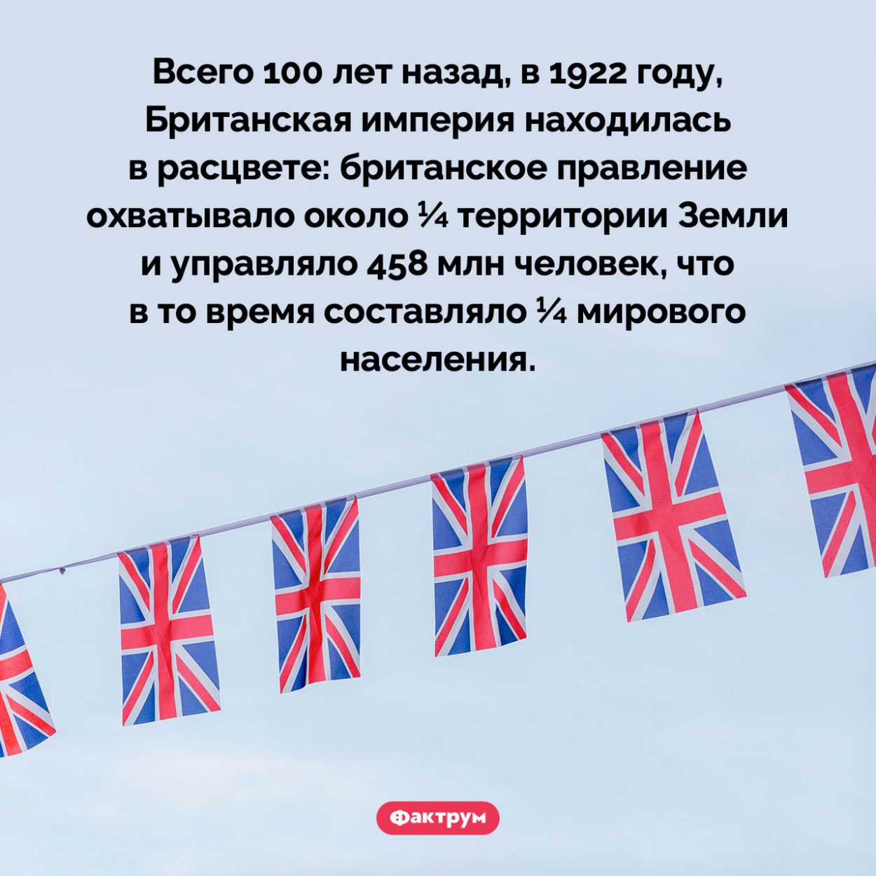 Расцвет Британской империи. Всего 100 лет назад, в 1922 году, Британская империя находилась в расцвете: британское правление охватывало около ¼ территории Земли и управляло 458 млн человек, что в то время составляло ¼ мирового населения.