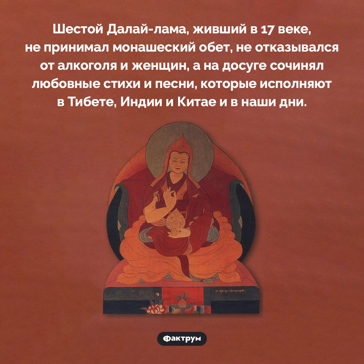 Шестой Далай-лама жил как хотел. Шестой Далай-лама, живший в 17 веке, не принимал монашеский обет, не отказывался от алкоголя и женщин, а на досуге сочинял любовные стихи и песни, которые исполняют в Тибете, Индии и Китае и в наши дни.