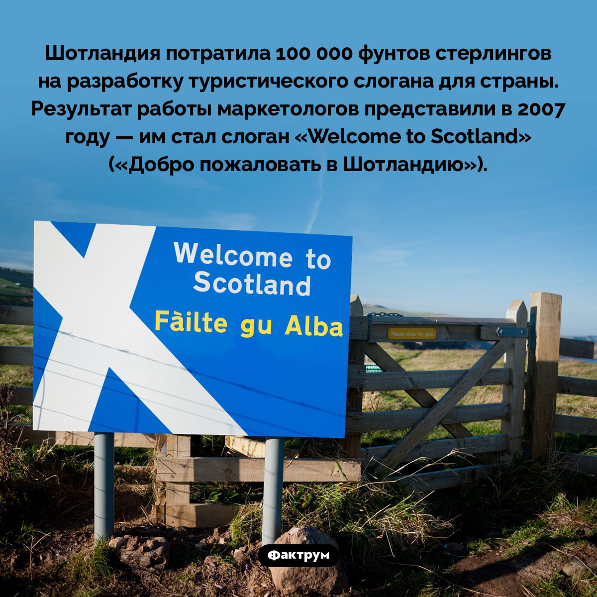 Туристический слоган Шотландии. Шотландия потратила 100 000 фунтов стерлингов на разработку туристического слогана для страны. Результат работы маркетологов представили в 2007 году — им стал слоган «Welcome to Scotland» («Добро пожаловать в Шотландию»).