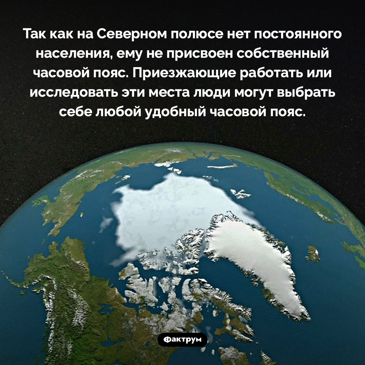 У Северного полюса нет часового пояса. Так как на Северном полюсе нет постоянного населения, ему не присвоен собственный часовой пояс. Приезжающие работать или исследовать эти места люди могут выбрать себе любой удобный часовой пояс.
