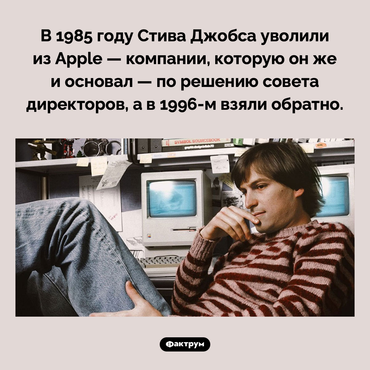 В 1985 году Стива Джобса уволили из Apple. В 1985 году Стива Джобса уволили из Apple — компании, которую он же и основал — по решению совета директоров, а в 1996-м взяли обратно.