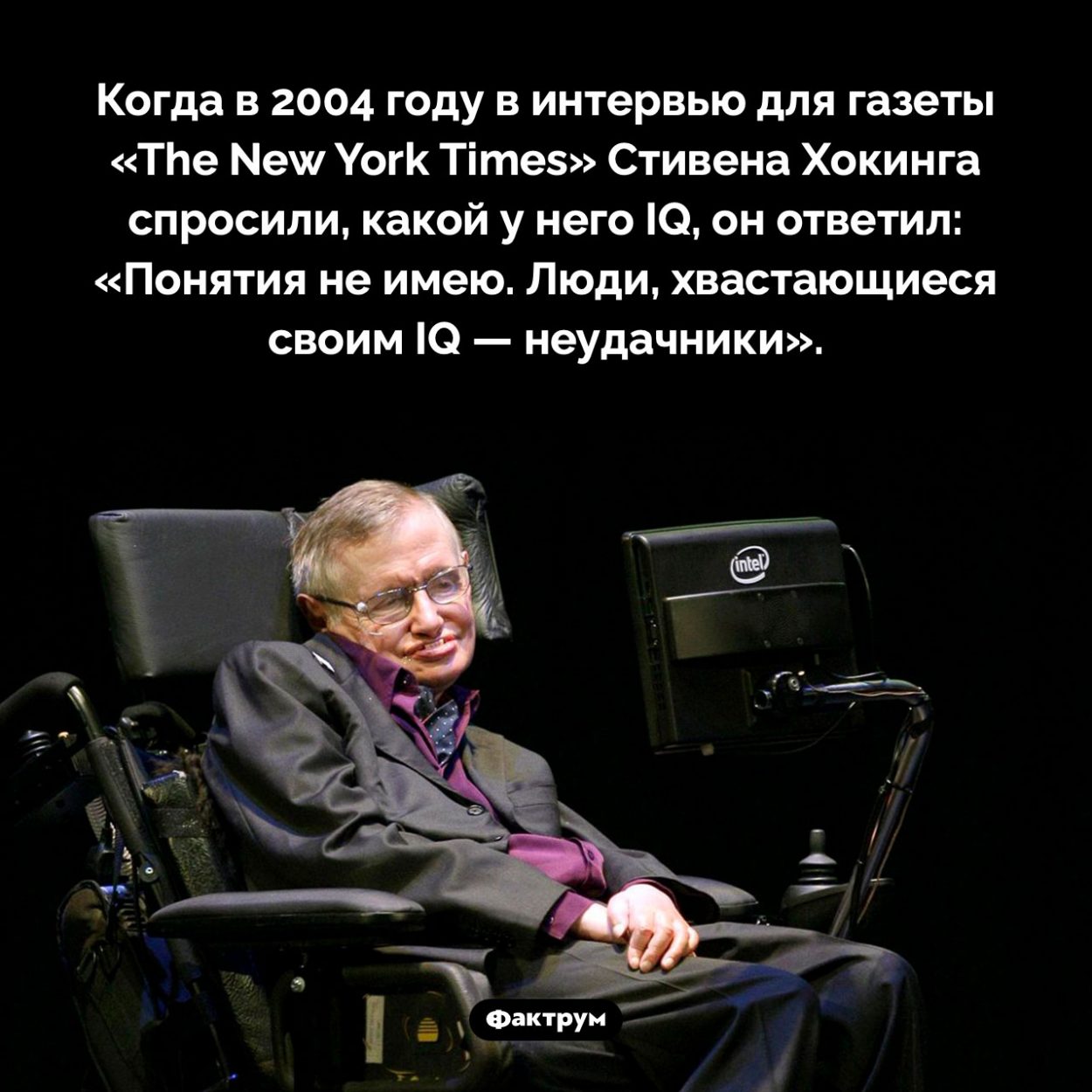 Какой бы IQ у Стивена Хокинга. Когда в 2004 году в интервью для газеты «The New York Times» Стивена Хокинга спросили, какой у него IQ, он ответил: «Понятия не имею. Люди, хвастающиеся своим IQ — неудачники».