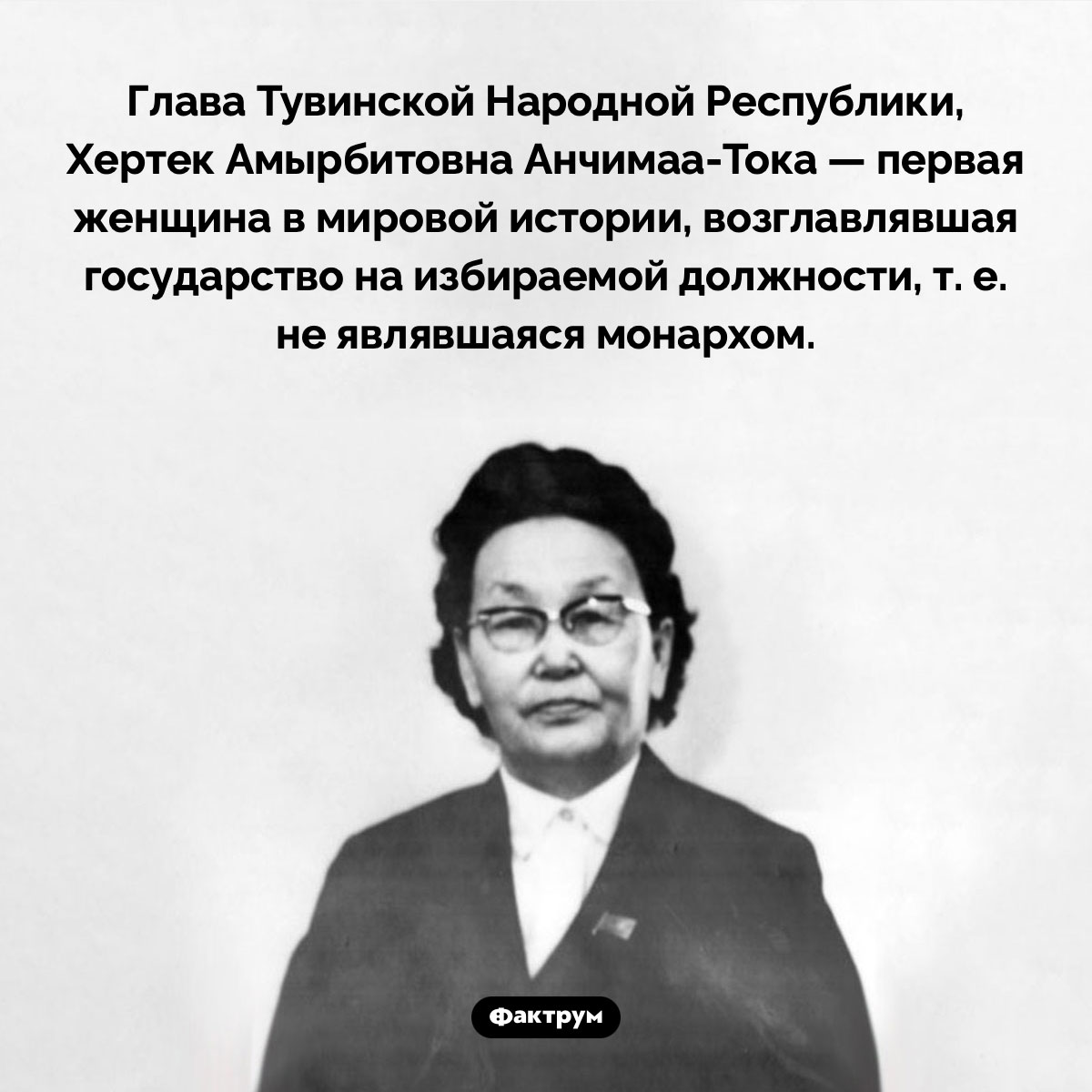 Первая женщина-глава государства, не бывшая монархом. Глава Тувинской Народной Республики, Хертек Амырбитовна Анчимаа-Тока — первая женщина в мировой истории, возглавлявшая государство на избираемой должности, т. е. не являвшаяся монархом.