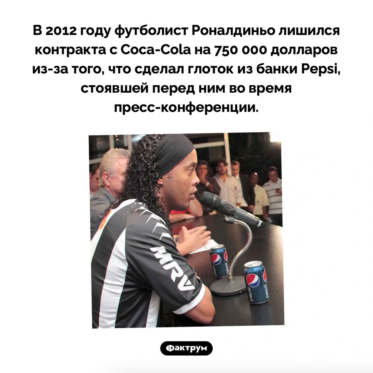 Глоток ценой 750 000 долларов. В 2012 году футболист Роналдиньо лишился контракта с Coca-Cola на 750 000 долларов из-за того, что сделал глоток из банки Pepsi, стоявшей перед ним во время пресс-конференции.