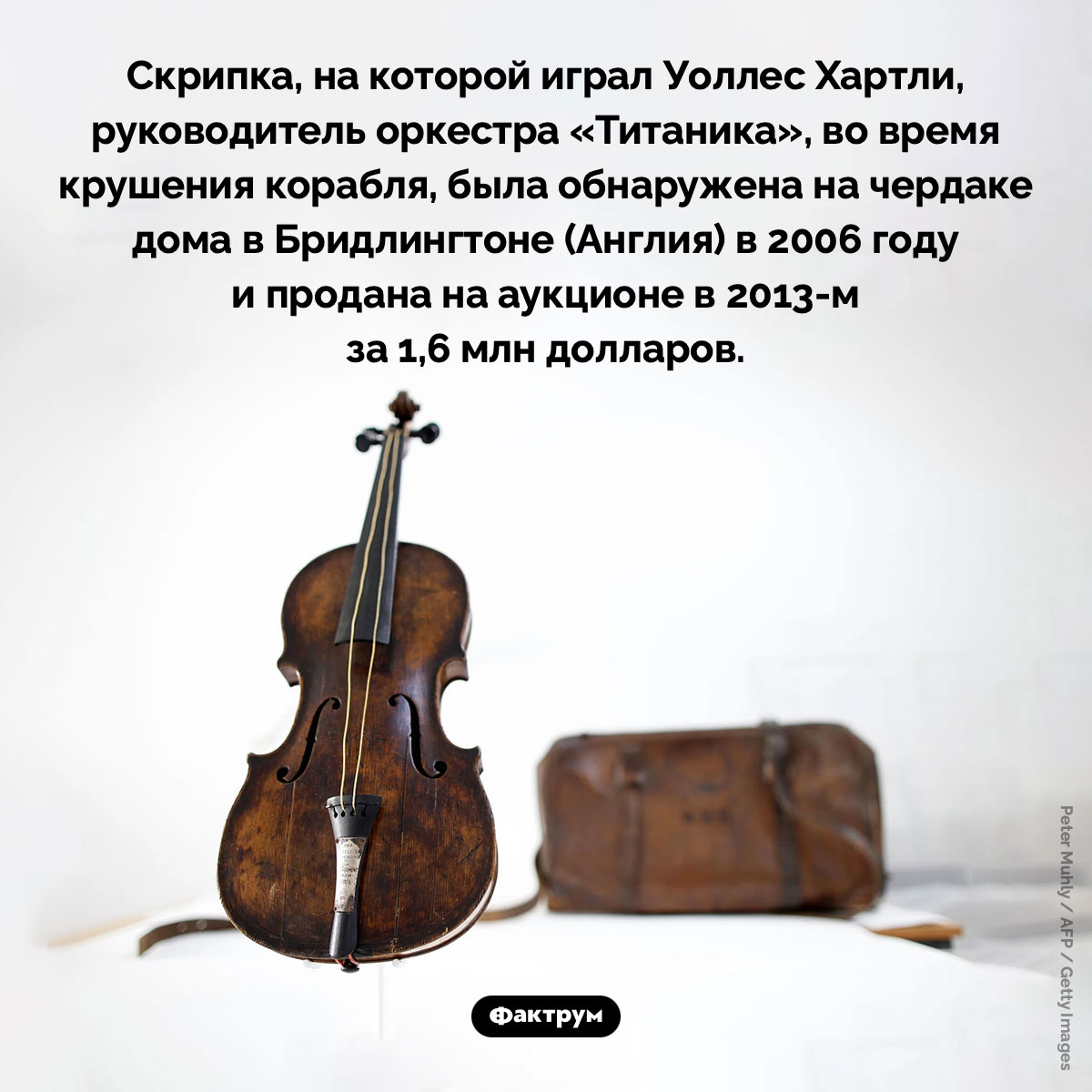 Скрипка руководителя оркестра «Титаника», пережившая крушение. Скрипка, на которой играли, когда «Титаник» начал тонуть, была обнаружена на чердаке дома в Бридлингтоне (Англия) и продана за 1,6 млн долларов в 2013 году.