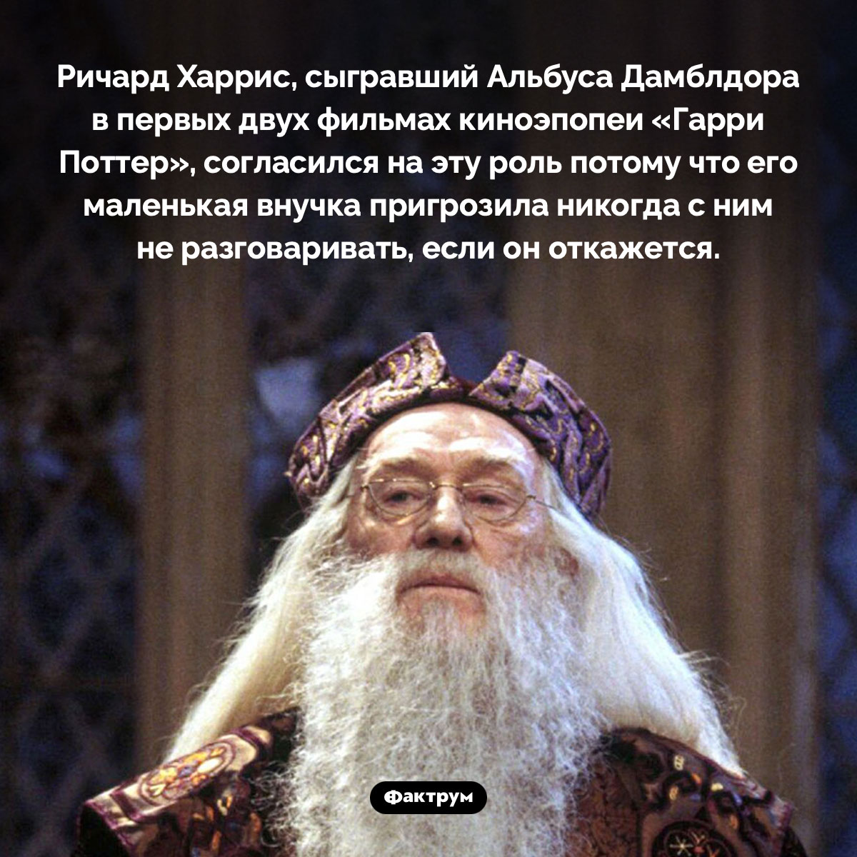 Что заставило Ричарда Харриса сняться в роли Дамблдора в «Гарри Поттере». Ричард Харрис, сыгравший Альбуса Дамблдора в первых двух фильмах киноэпопеи «Гарри Поттер», согласился на эту роль потому что его маленькая внучка пригрозила никогда с ним не разговаривать, если он откажется.