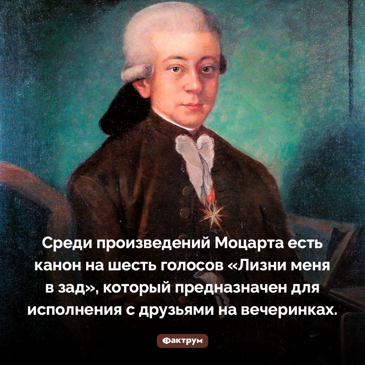 Моцарт, «Лизни меня в зад». Среди произведений Моцарта есть канон на шесть голосов «Лизни меня в зад», который предназначен для исполнения с друзьями на вечеринках.