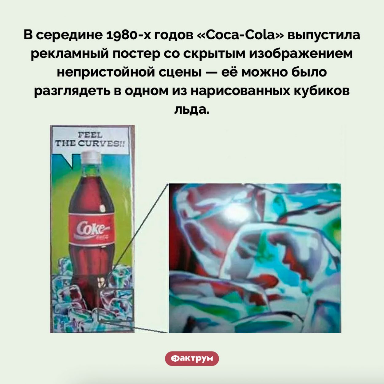 Непристойная реклама «Coca-Cola». В середине 1980-х годов «Coca-Cola» выпустила рекламный постер со скрытым изображением непристойной сцены — её можно было разглядеть в одном из нарисованных кубиков льда.