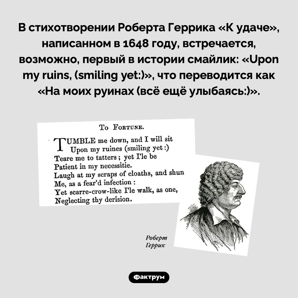 Первый в истории смайлик. В стихотворении Роберта Геррика «К удаче», написанном в 1648 году, встречается, возможно, первый в истории смайлик: «Upon my ruins, (smiling yet:)», что переводится как «На моих руинах (всё ещё улыбаясь:)».