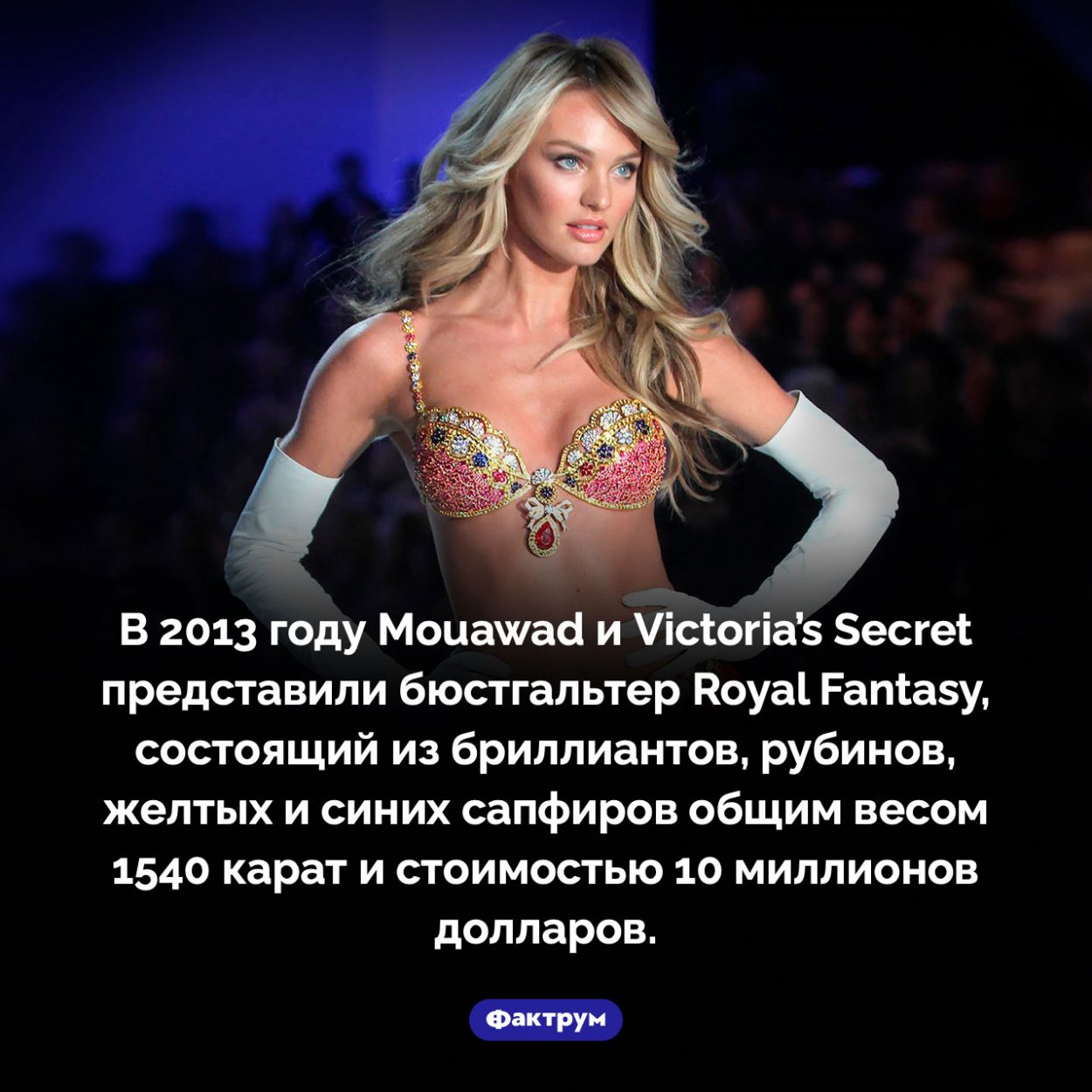 Бюстгальтер за 10 миллионов долларов. В 2013 году Mouawad и Victoria’s Secret представили бюстгальтер Royal Fantasy, состоящий из бриллиантов, рубинов, желтых и синих сапфиров общим весом 1540 карат и стоимостью 10 миллионов долларов.