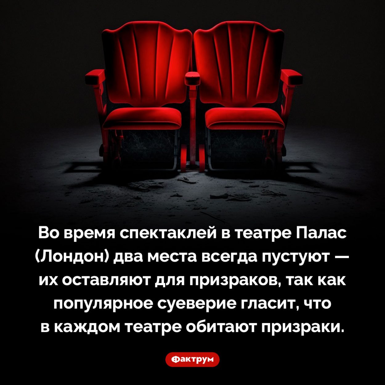 Места для театральных призраков. Во время спектаклей в театре Палас (Лондон) два места всегда пустуют — их оставляют для призраков, так как популярное суеверие гласит, что в каждом театре обитают призраки.