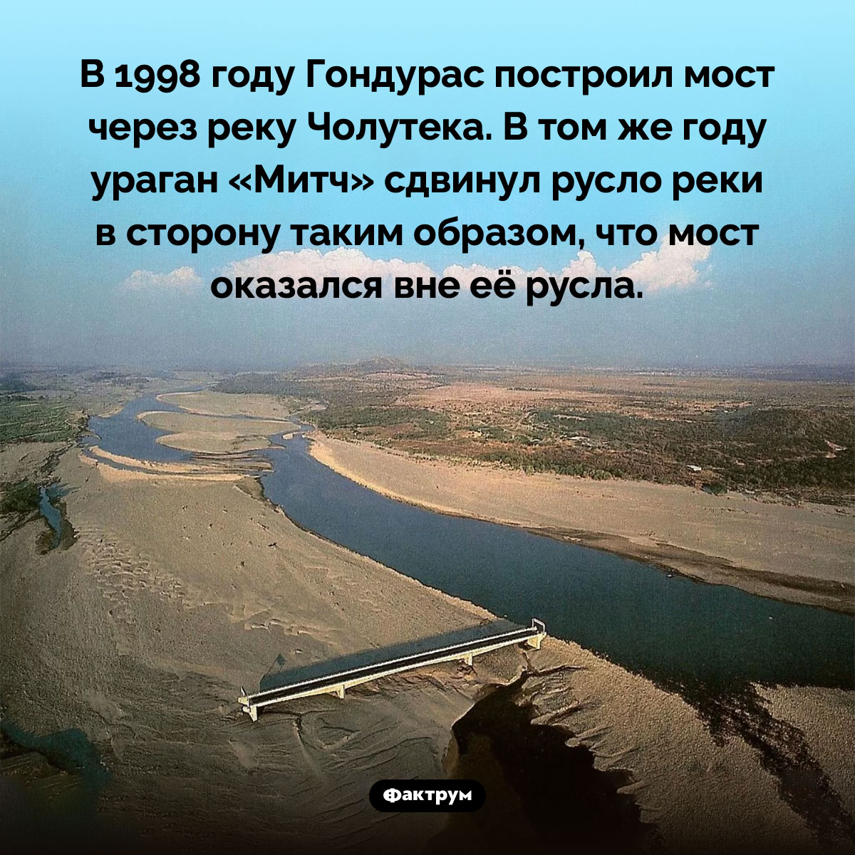 Мост без реки. В 1998 году Гондурас построил мост через реку Чолутека. В том же году ураган «Митч» сдвинул русло реки в сторону таким образом, что мост оказался вне её русла.
