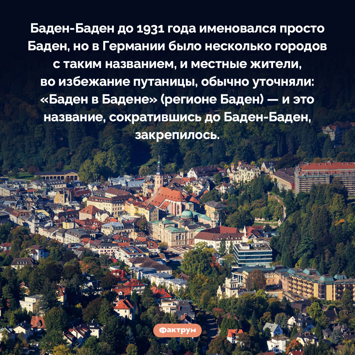 Почему Баден-Баден так называется. Баден-Баден до 1931 года именовался просто Баден, но в Германии было несколько городов с таким названием, и местные жители, во избежание путаницы, обычно уточняли: «Баден в Бадене» (регионе Баден) — и это название, сократившись до Баден-Баден, закрепилось.