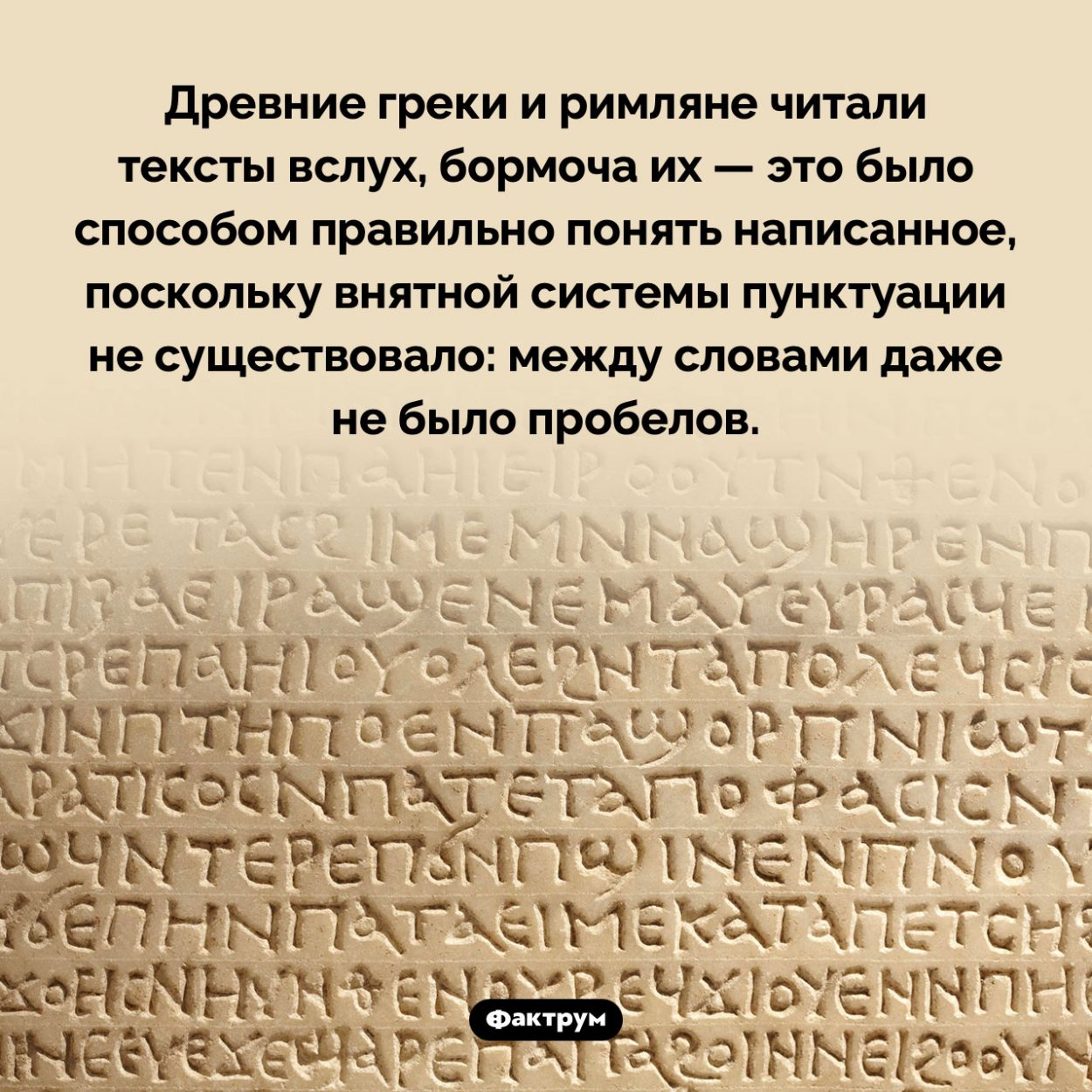 Древние греки читали вслух. Древние греки и римляне читали тексты вслух, бормоча их — это было способом правильно понять написанное, поскольку внятной системы пунктуации не существовало: между словами даже не было пробелов.