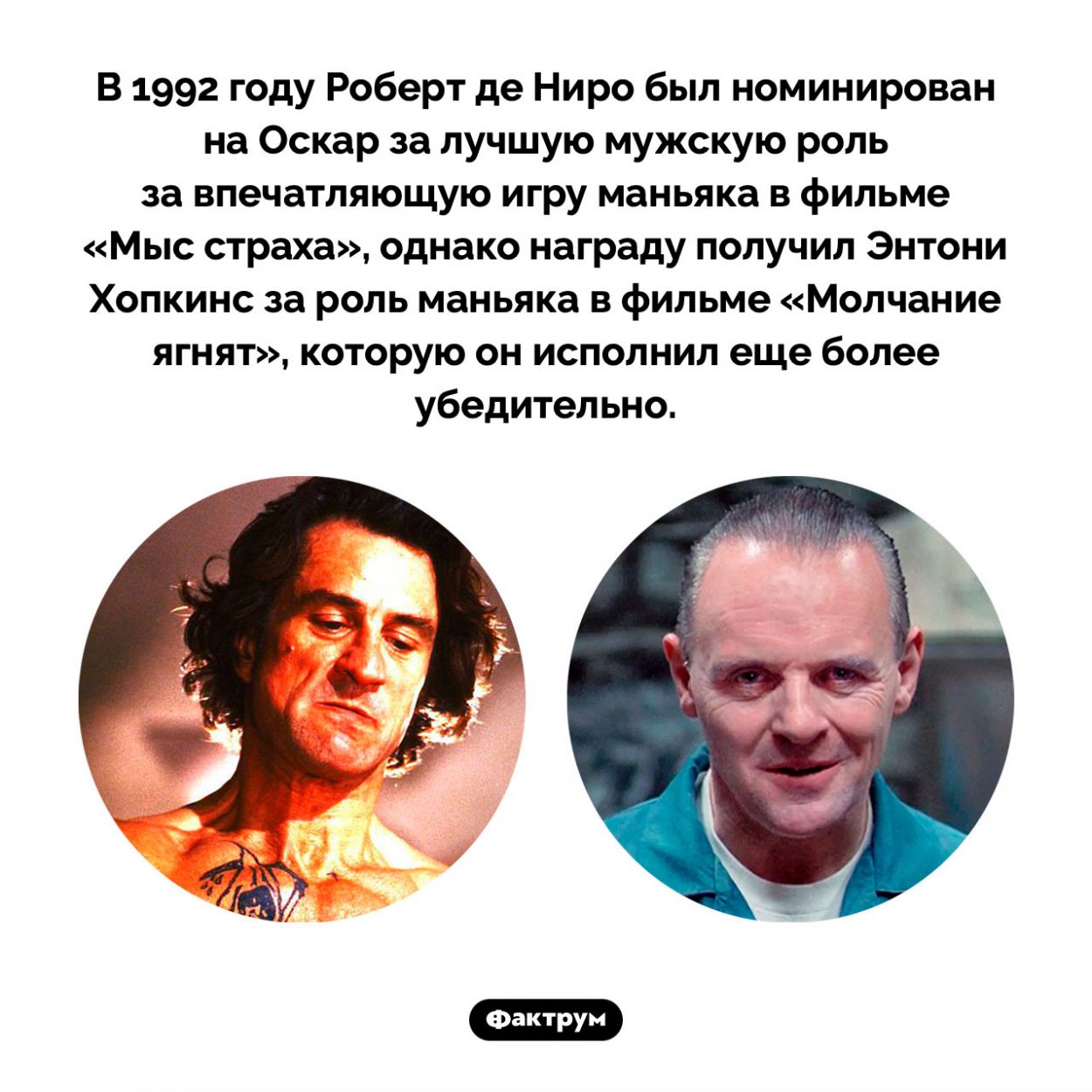 Два маньяка, номинированных на Оскар. В 1992 году Роберт де Ниро был номинирован на Оскар за лучшую мужскую роль за впечатляющую игру маньяка в фильме «Мыс страха», однако награду получил Энтони Хопкинс за роль маньяка в фильме «Молчание ягнят», которую он исполнил еще более убедительно.