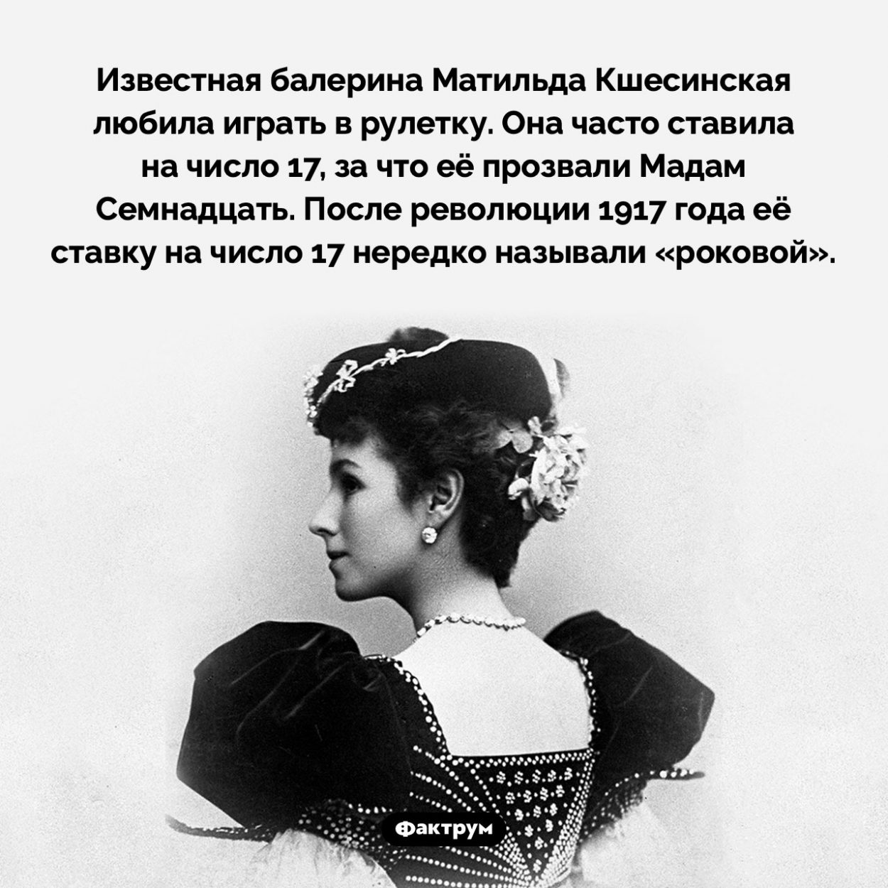 Мадам Семнадцать. Известная балерина Матильда Кшесинская любила играть в рулетку. Она часто ставила на число 17, за что её прозвали Мадам Семнадцать. После революции 1917 года её ставку на число 17 нередко называли «роковой».