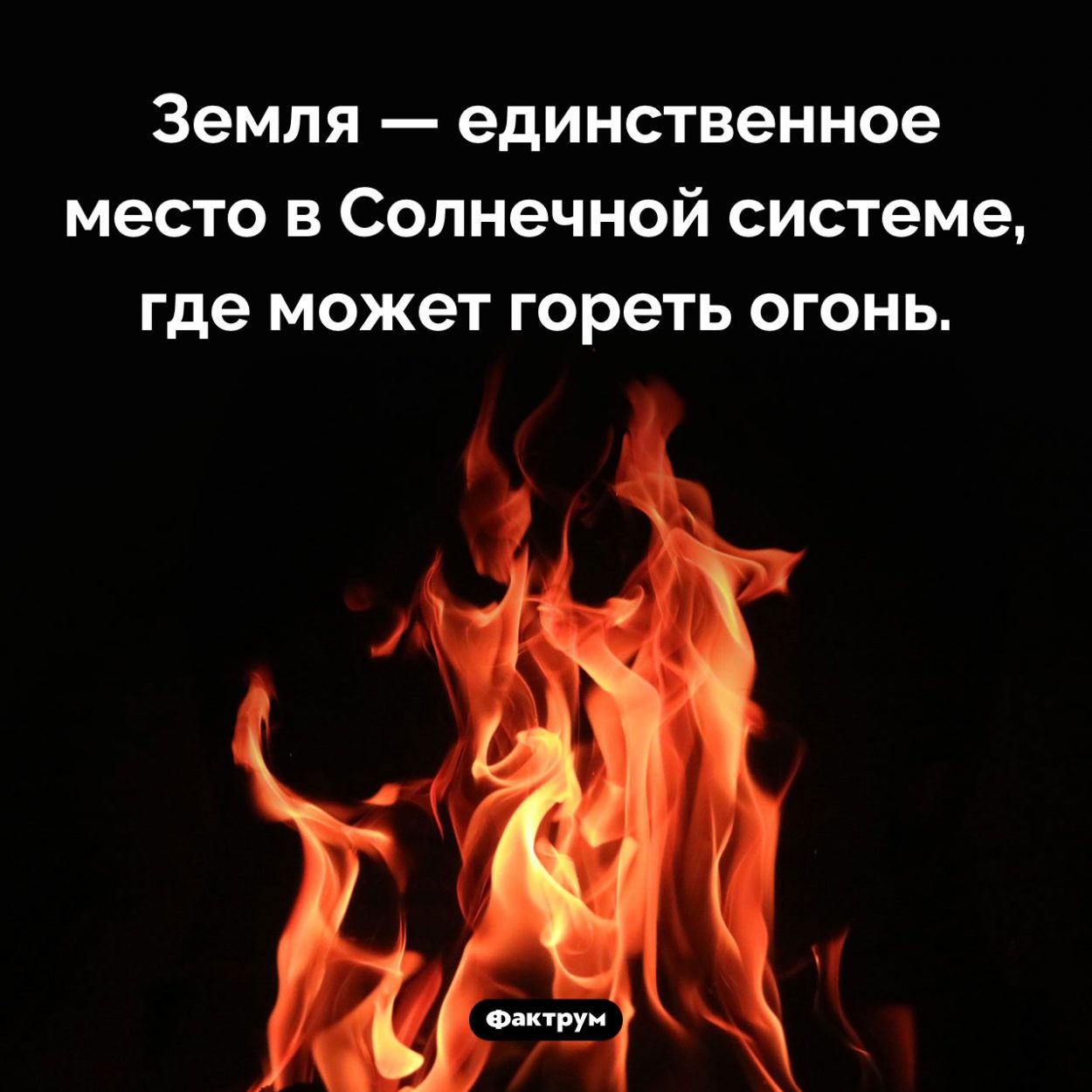 Огонь бывает только на Земле. Земля — единственное место в Солнечной системе, где может гореть огонь.