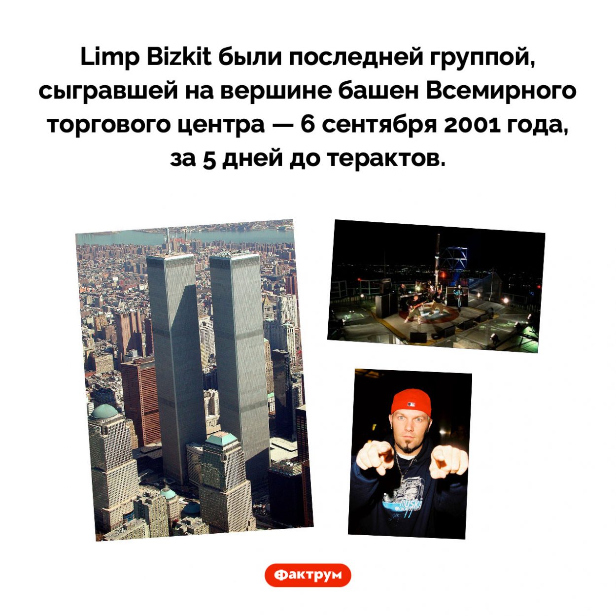 Последняя группа, выступившая во Всемирном торговом центре. Limp Bizkit были последней группой, сыгравшей на вершине башен Всемирного торгового центра — 6 сентября 2001 года, за 5 дней до терактов.