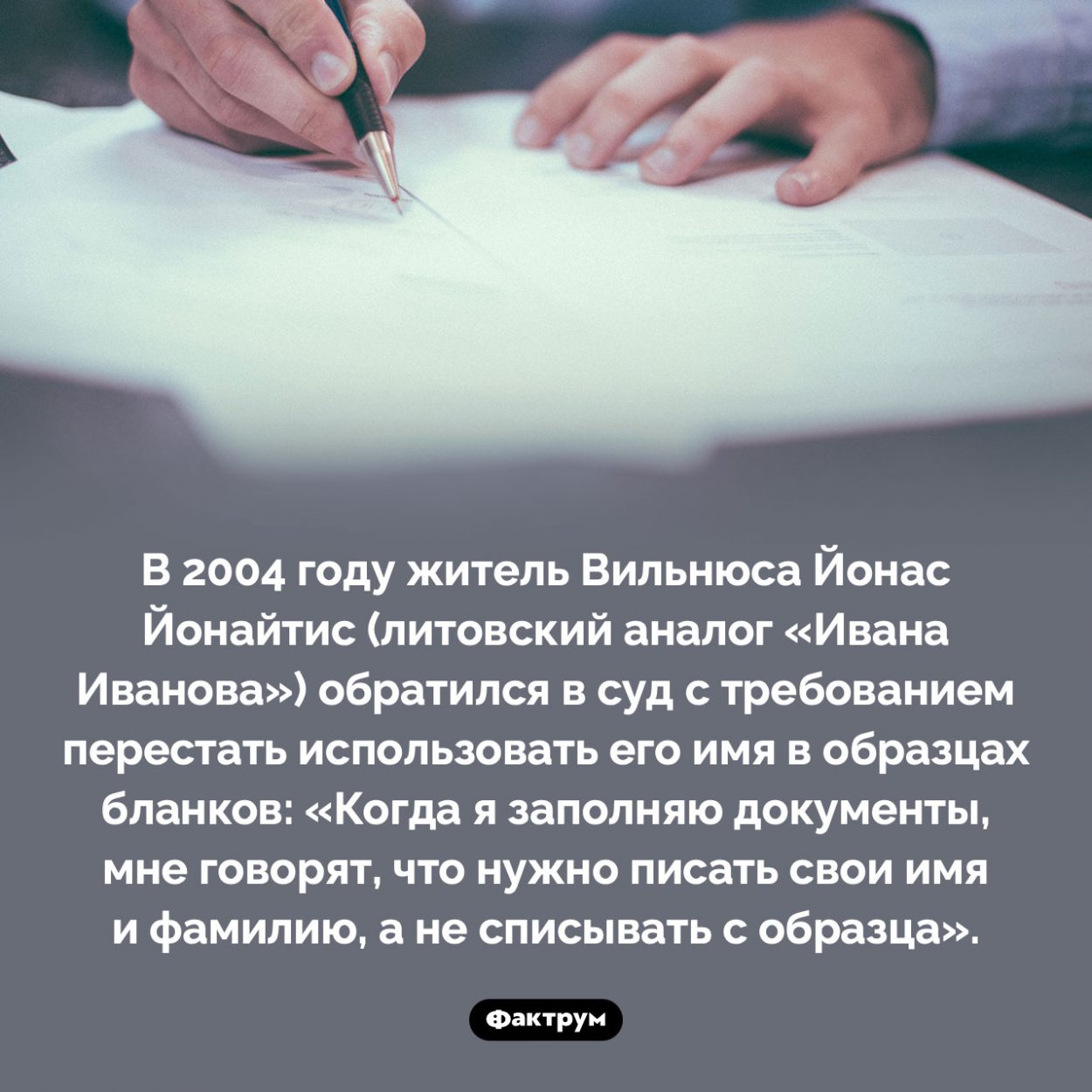 «Образцовое» имя. В 2004 году житель Вильнюса Йонас Йонайтис (литовский аналог «Ивана Иванова») обратился в суд с требованием перестать использовать его имя в образцах бланков: «Когда я заполняю документы, мне говорят, что нужно писать свои имя и фамилию, а не списывать с образца».