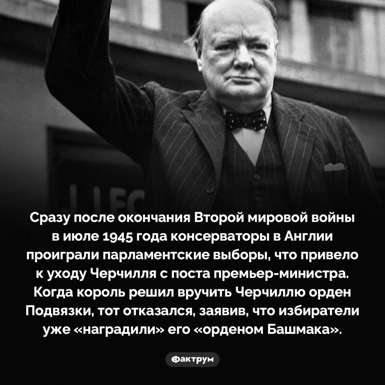 «Орден Башмака» Уинстона Черчилля. Сразу после окончания Второй мировой войны в июле 1945 года консерваторы в Англии проиграли парламентские выборы, что привело к уходу Черчилля с поста премьер-министра. Когда король решил вручить Черчиллю орден Подвязки, тот отказался, заявив, что избиратели уже «наградили» его «орденом Башмака».