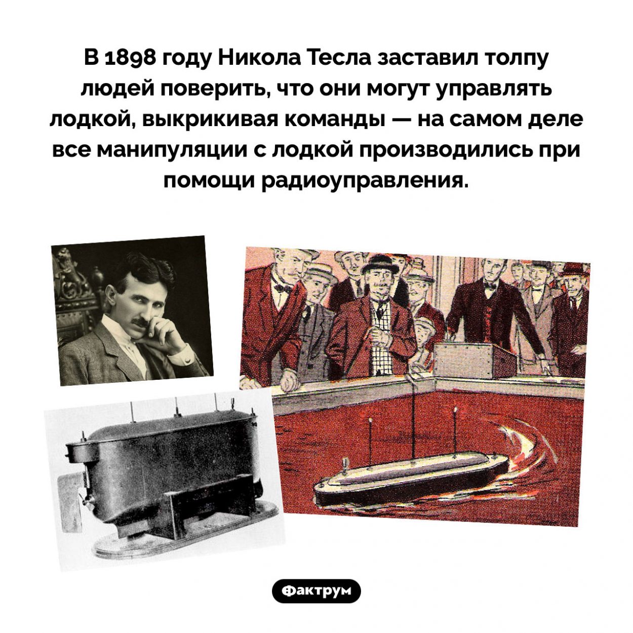 Радиоуправляемая лодка Николы Теслы. В 1898 году Никола Тесла заставил толпу людей поверить, что они могут управлять лодкой, выкрикивая команды — на самом деле все манипуляции с лодкой производились при помощи радиоуправления.