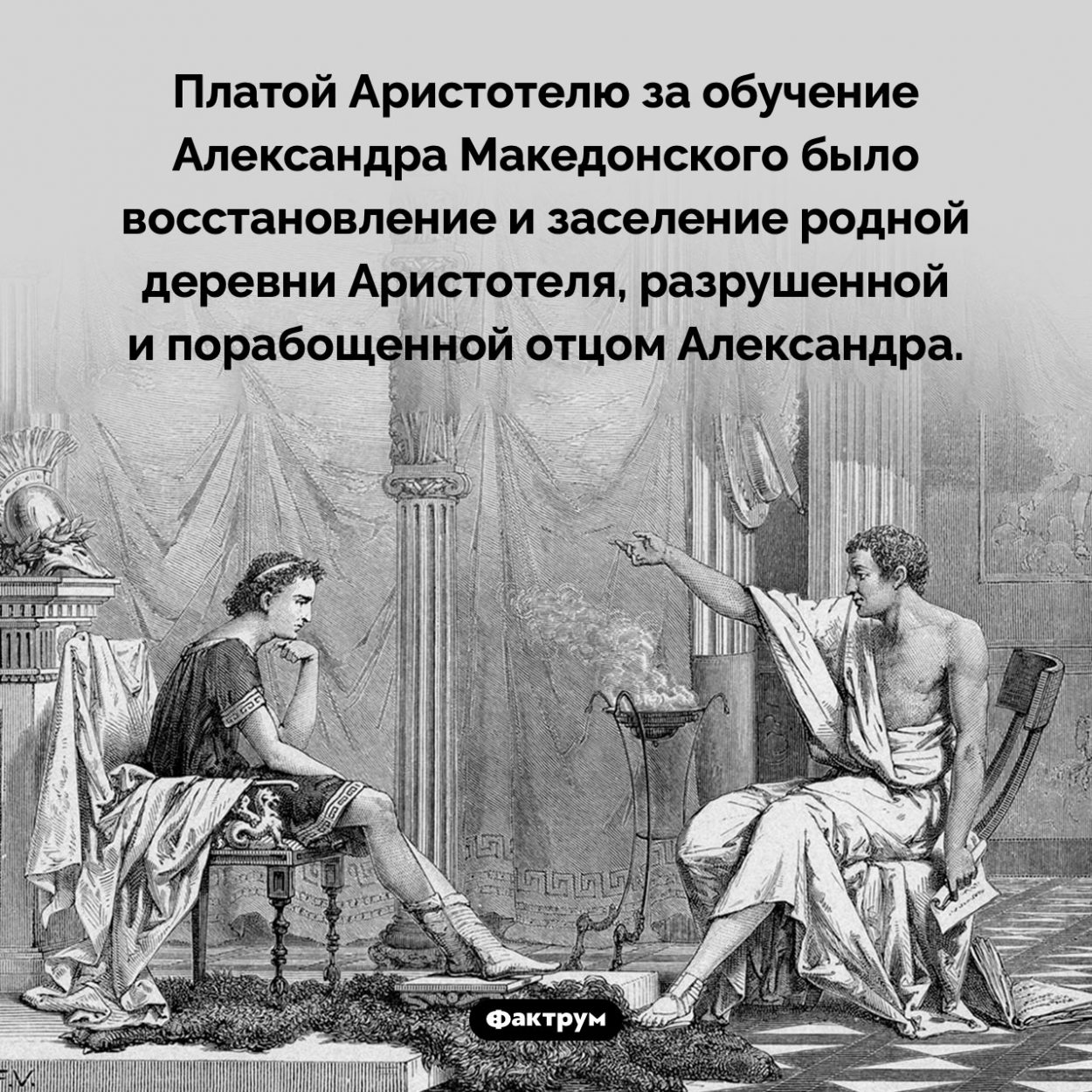 Плата за обучение Александра Македонского. Платой Аристотелю за обучение Александра Македонского было восстановление и заселение родной деревни Аристотеля, разрушенной и порабощенной отцом Александра.