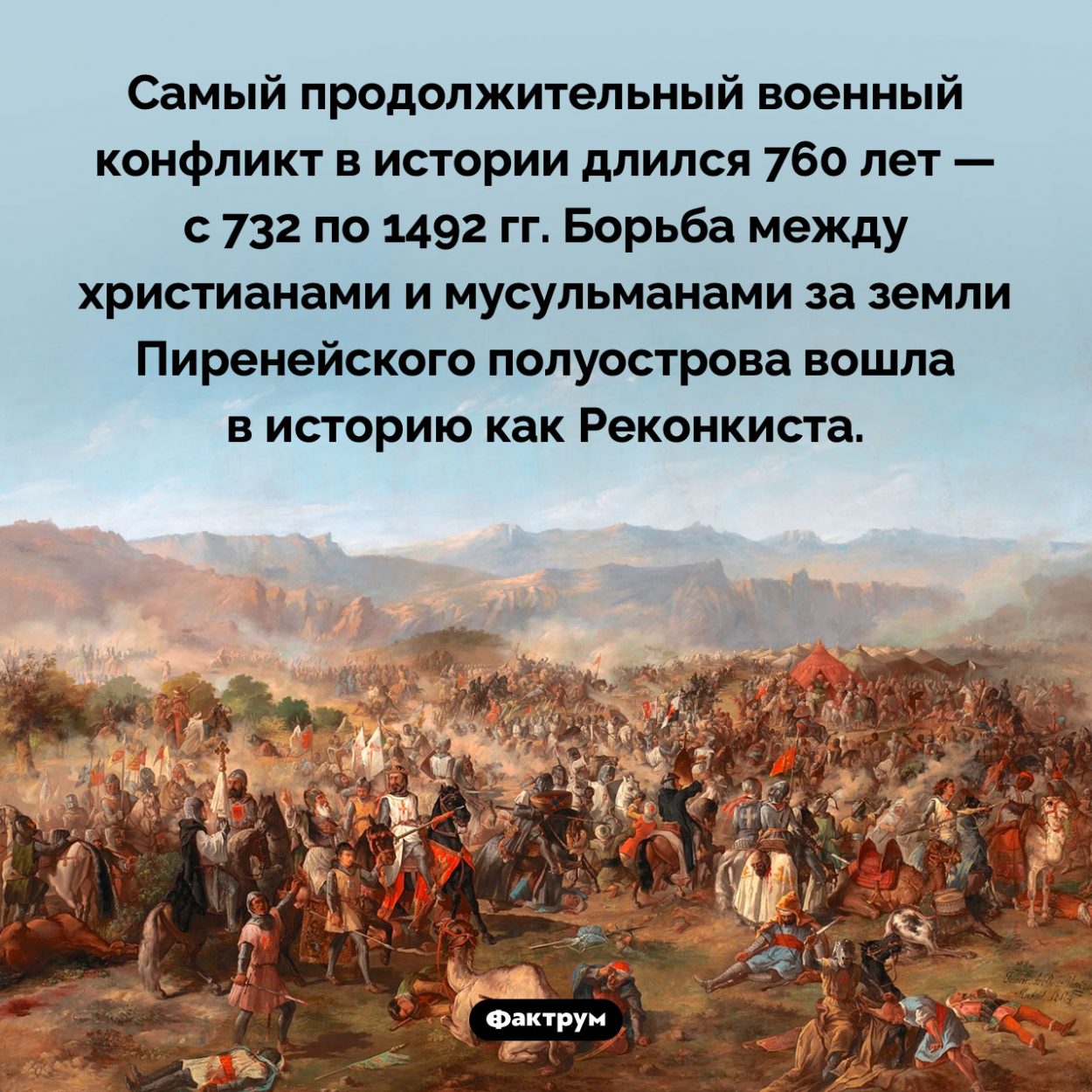 Самый продолжительный военный конфликт. Самый продолжительный военный конфликт в истории длился 760 лет — с 732 по 1492 гг. Борьба между христианами и мусульманами за земли Пиренейского полуострова вошла в историю как Реконкиста.